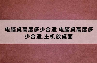 电脑桌高度多少合适 电脑桌高度多少合适,主机放桌面